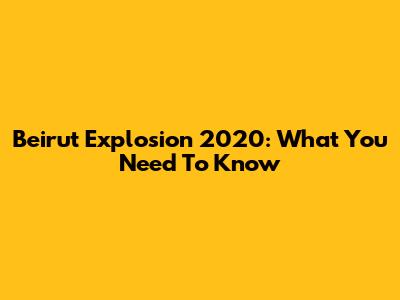 Beirut Explosion 2020: What You Need To Know