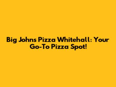 Big John's Pizza Whitehall: Your Go-To Pizza Spot!