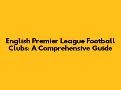 English Premier League Football Clubs: A Comprehensive Guide