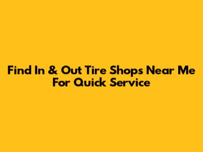 Find In & Out Tire Shops Near Me For Quick Service