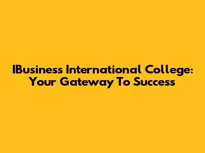 IBusiness International College: Your Gateway To Success