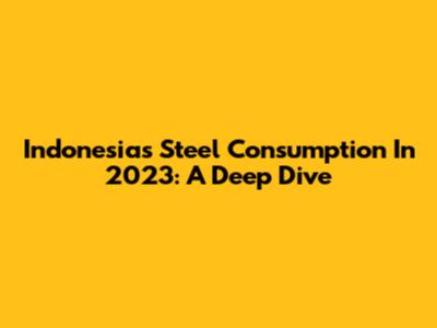 Indonesia's Steel Consumption In 2023: A Deep Dive