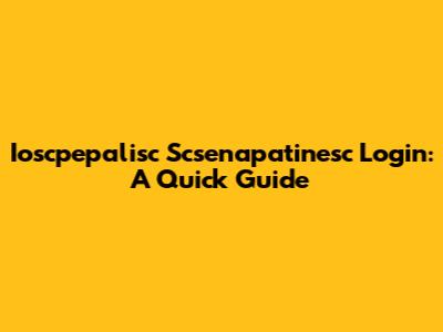 Ioscpepalisc Scsenapatinesc Login: A Quick Guide