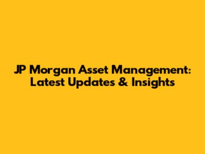 JP Morgan Asset Management: Latest Updates & Insights
