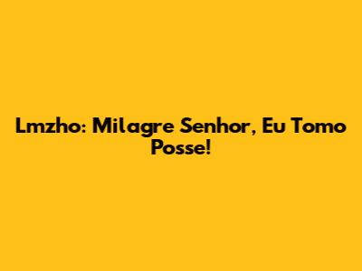 Lmzho: Milagre Senhor, Eu Tomo Posse!