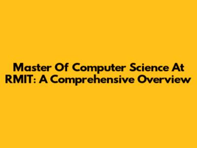 Master Of Computer Science At RMIT: A Comprehensive Overview