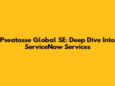 Pseatosse Global SE: Deep Dive Into ServiceNow Services