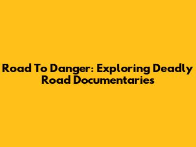 Road To Danger: Exploring Deadly Road Documentaries
