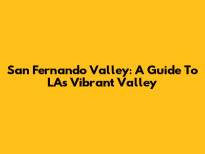 San Fernando Valley: A Guide To LA's Vibrant Valley