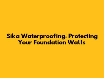 Sika Waterproofing: Protecting Your Foundation Walls