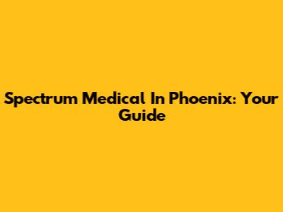 Spectrum Medical In Phoenix: Your Guide